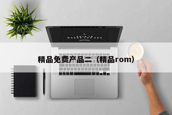 精品免费产品二（精品rom）