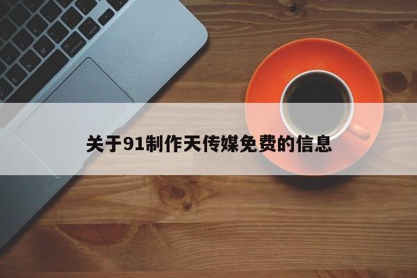 关于91制作天传媒免费的信息