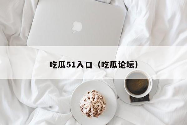 吃瓜51入口（吃瓜论坛）