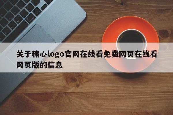 关于糖心logo官网在线看免费网页在线看网页版的信息