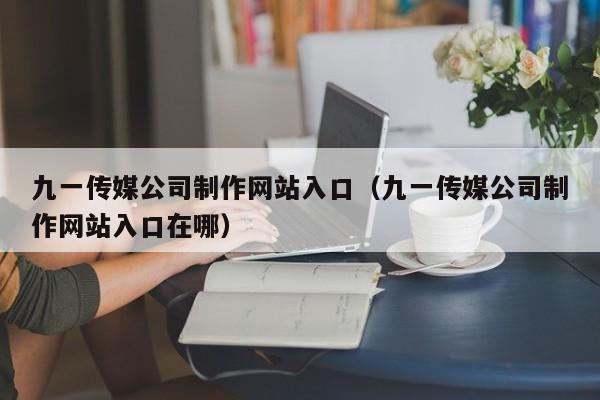 九一传媒公司制作网站入口（九一传媒公司制作网站入口在哪）