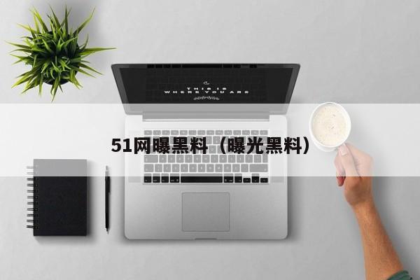51网曝黑料（曝光黑料）