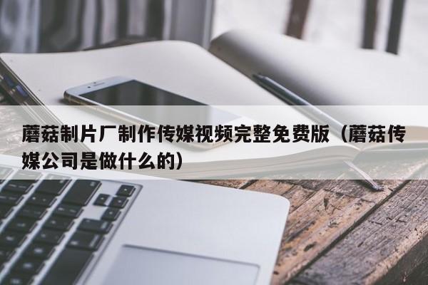 蘑菇制片厂制作传媒视频完整免费版（蘑菇传媒公司是做什么的）