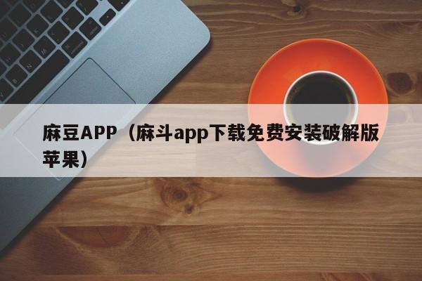 麻豆APP（麻斗app下载免费安装破解版苹果）