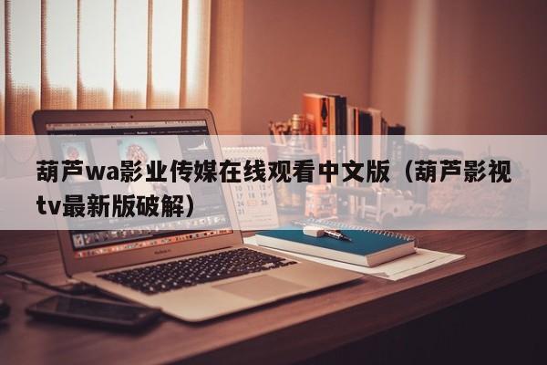 葫芦wa影业传媒在线观看中文版（葫芦影视tv最新版破解）