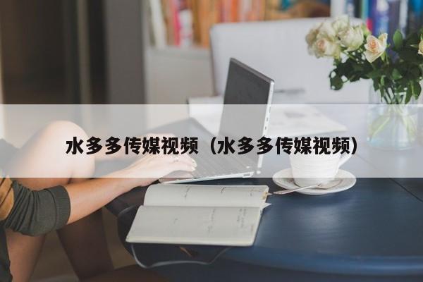 水多多传媒视频（水多多传媒视频）