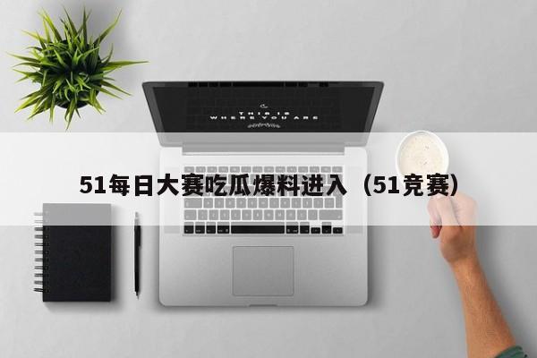 51每日大赛吃瓜爆料进入（51竞赛）