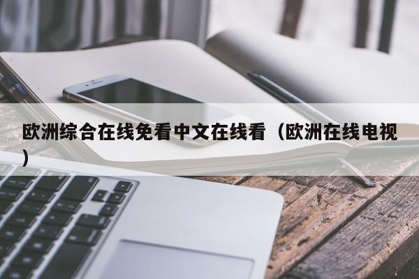 欧洲综合在线免看中文在线看（欧洲在线电视）