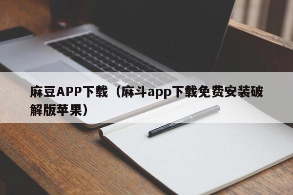 麻豆APP下载（麻斗app下载免费安装破解版苹果）