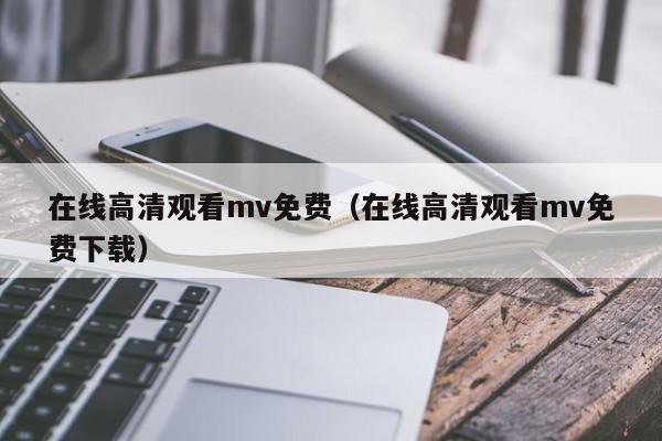 在线高清观看mv免费（在线高清观看mv免费下载）