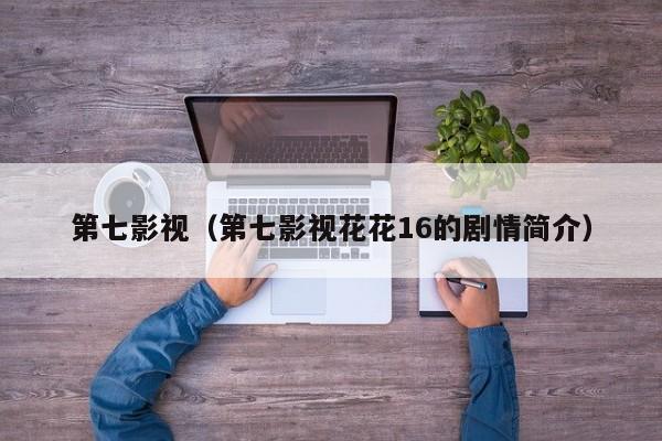 第七影视（第七影视花花16的剧情简介）