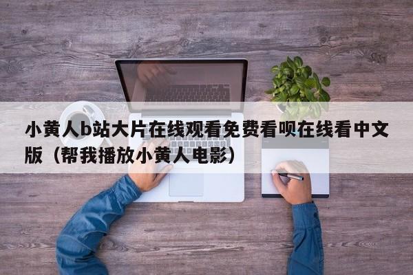 小黄人b站大片在线观看免费看呗在线看中文版（帮我播放小黄人电影）