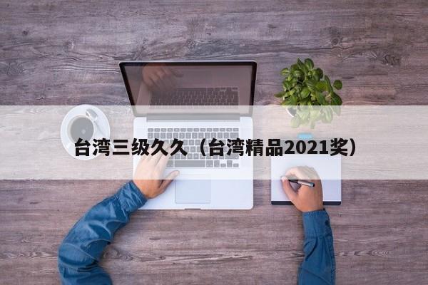 台湾三级久久（台湾精品2021奖）