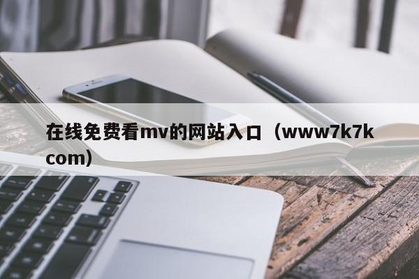 在线免费看mv的网站入口（www7k7kcom）