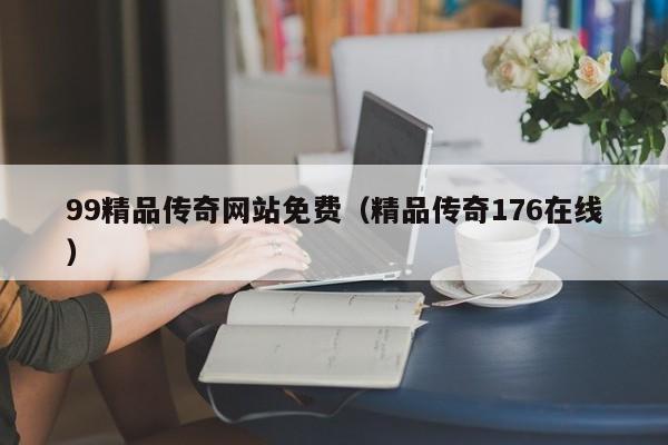 99精品传奇网站免费（精品传奇176在线）