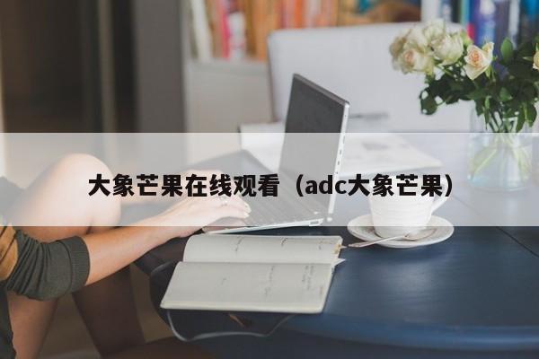 大象芒果在线观看（adc大象芒果）