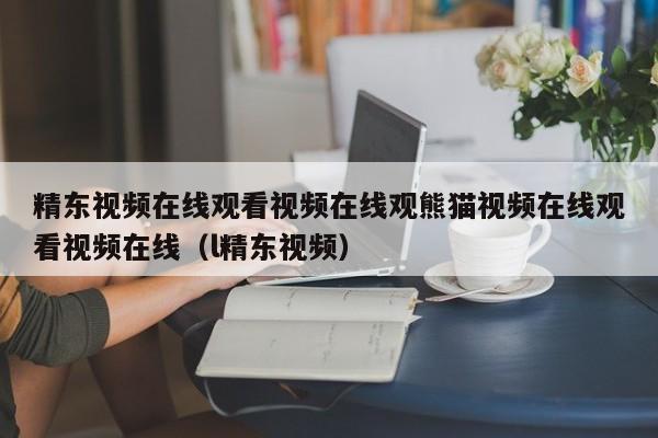 精东视频在线观看视频在线观熊猫视频在线观看视频在线（l精东视频）