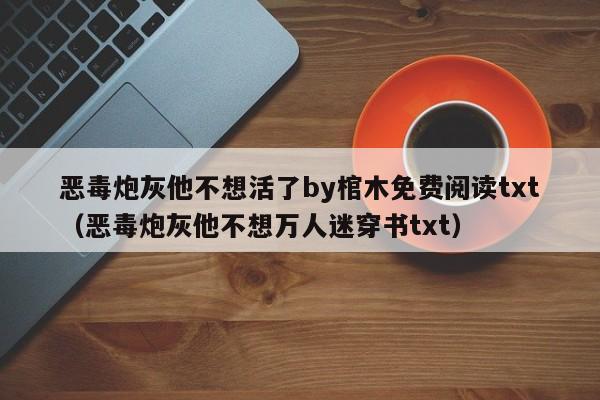 恶毒炮灰他不想活了by棺木免费阅读txt（恶毒炮灰他不想万人迷穿书txt）