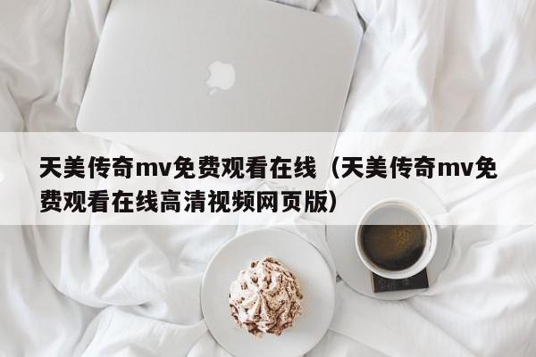 天美传奇mv免费观看在线（天美传奇mv免费观看在线高清视频网页版）