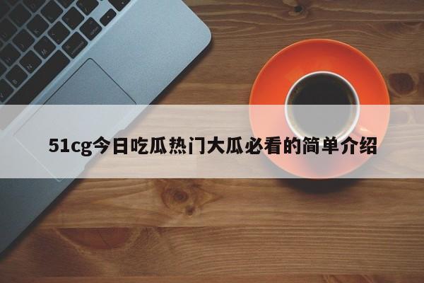 51cg今日吃瓜热门大瓜必看的简单介绍