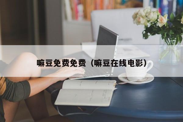 嘛豆免费免费（嘛豆在线电影）