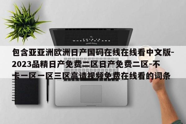 包含亚亚洲欧洲日产国码在线在线看中文版-2023品精日产免费二区日产免费二区-不卡一区一区三区高请视频免费在线看的词条
