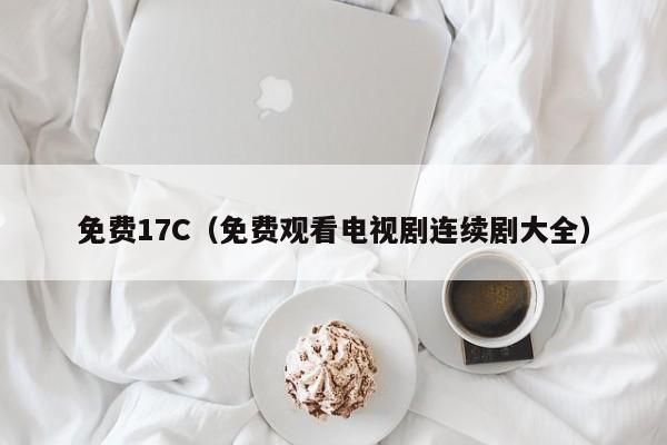 免费17C（免费观看电视剧连续剧大全）