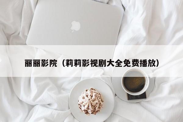 丽丽影院（莉莉影视剧大全免费播放）