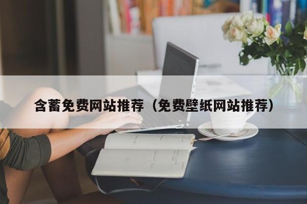 含蓄免费网站推荐（免费壁纸网站推荐）