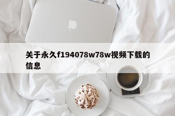 关于永久f194078w78w视频下载的信息
