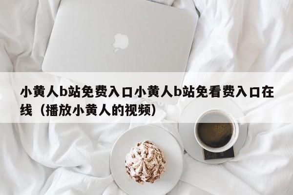 小黄人b站免费入口小黄人b站免看费入口在线（播放小黄人的视频）