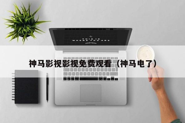 神马影视影视免费观看（神马电了）
