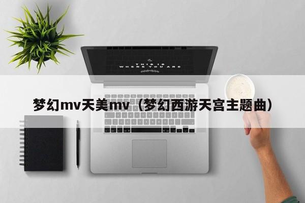 梦幻mv天美mv（梦幻西游天宫主题曲）