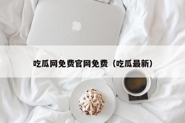 吃瓜网免费官网免费（吃瓜最新）