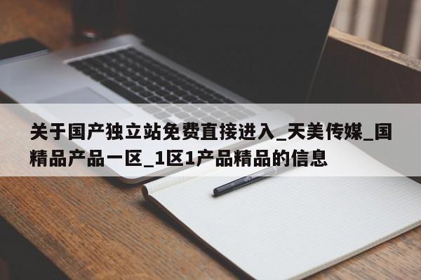 关于国产独立站免费直接进入_天美传媒_国精品产品一区_1区1产品精品的信息