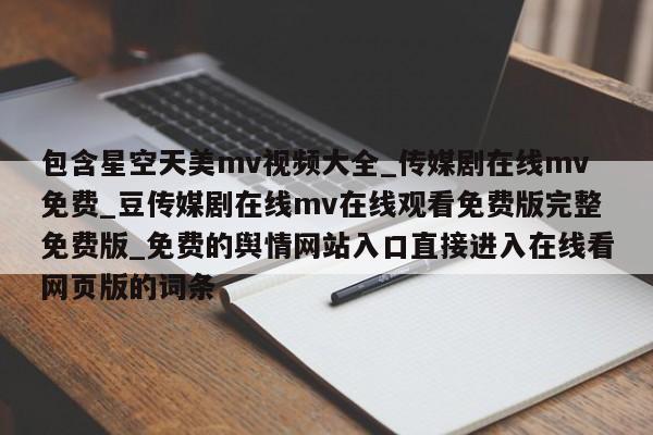 包含星空天美mv视频大全_传媒剧在线mv免费_豆传媒剧在线mv在线观看免费版完整免费版_免费的舆情网站入口直接进入在线看网页版的词条