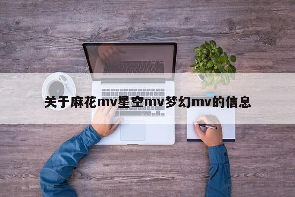 关于麻花mv星空mv梦幻mv的信息