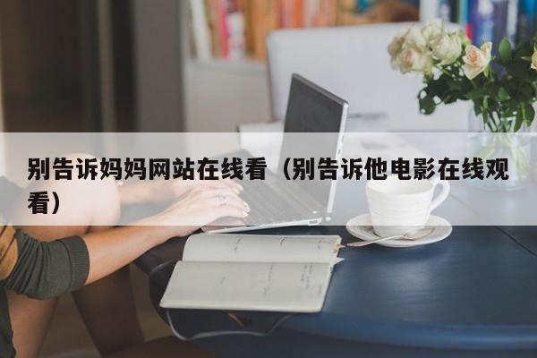 别告诉妈妈网站在线看（别告诉他电影在线观看）