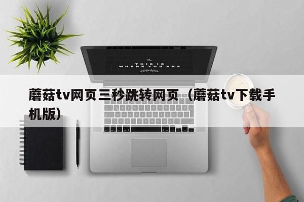 蘑菇tv网页三秒跳转网页（蘑菇tv下载手机版）