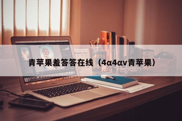 青苹果羞答答在线（4α4αv青苹果）