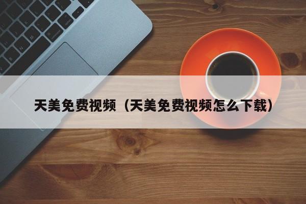 天美免费视频（天美免费视频怎么下载）