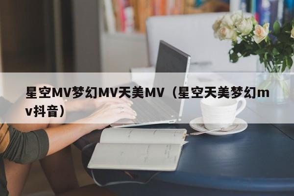 星空MV梦幻MV天美MV（星空天美梦幻mv抖音）