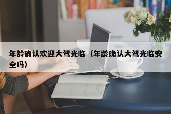 年龄确认欢迎大驾光临（年龄确认大驾光临安全吗）