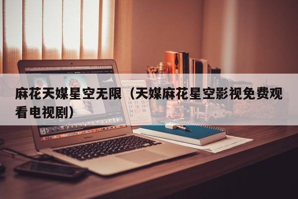 麻花天媒星空无限（天媒麻花星空影视免费观看电视剧）