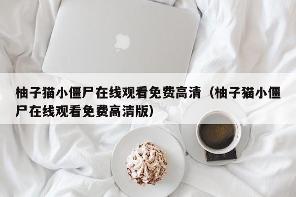柚子猫小僵尸在线观看免费高清（柚子猫小僵尸在线观看免费高清版）